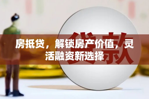 平乡房抵贷，解锁房产价值，灵活融资新选择