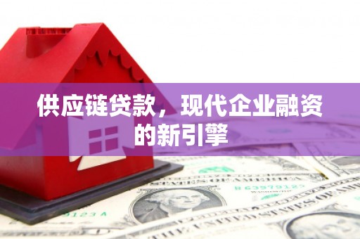 平乡供应链贷款，现代企业融资的新引擎