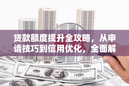 平乡贷款额度提升全攻略，从申请技巧到信用优化，全面解析