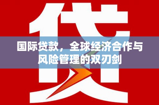 平乡国际贷款，全球经济合作与风险管理的双刃剑