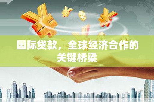 平乡国际贷款，全球经济合作的关键桥梁