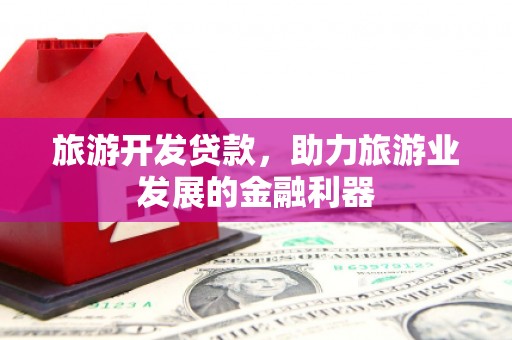 平乡旅游开发贷款，助力旅游业发展的金融利器