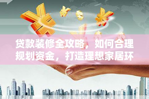 平乡贷款装修全攻略，如何合理规划资金，打造理想家居环境