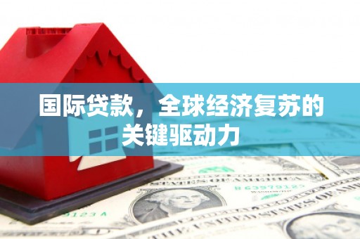 平乡国际贷款，全球经济复苏的关键驱动力