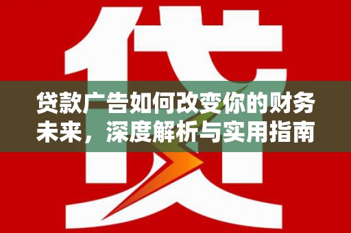 平乡贷款广告如何改变你的财务未来，深度解析与实用指南