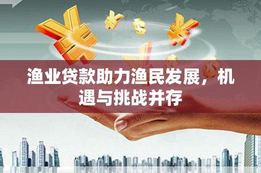 平乡渔业贷款助力渔民发展，机遇与挑战并存