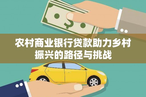 平乡农村商业银行贷款助力乡村振兴的路径与挑战