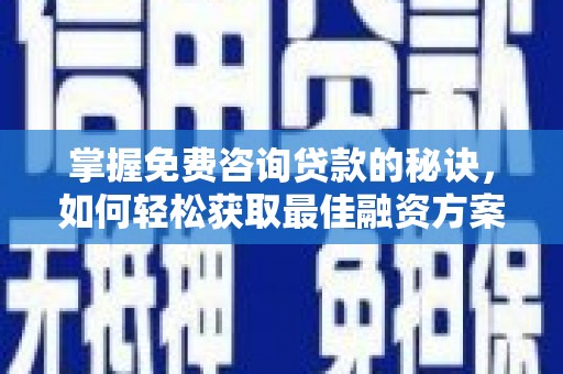 平乡掌握免费咨询贷款的秘诀，如何轻松获取最佳融资方案
