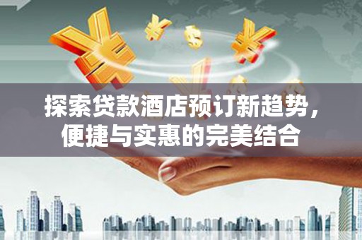 平乡探索贷款酒店预订新趋势，便捷与实惠的完美结合