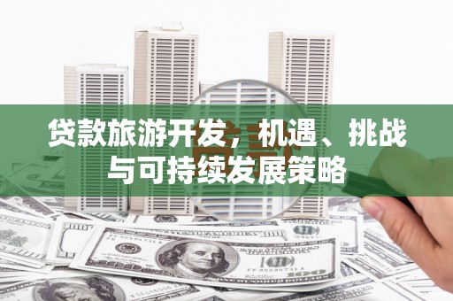 平乡贷款旅游开发，机遇、挑战与可持续发展策略