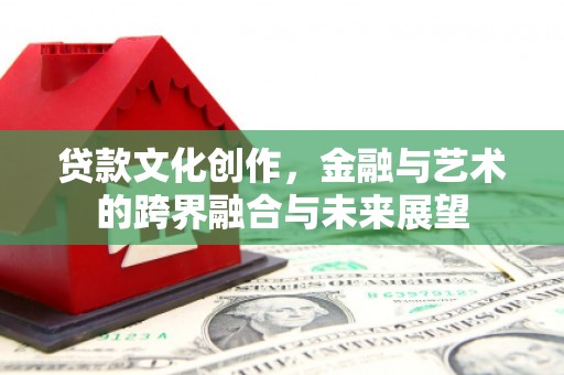 平乡贷款文化创作，金融与艺术的跨界融合与未来展望