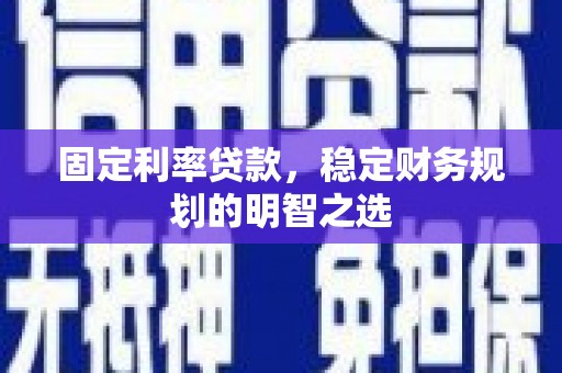 平乡固定利率贷款，稳定财务规划的明智之选
