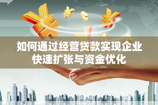 平乡如何通过经营贷款实现企业快速扩张与资金优化