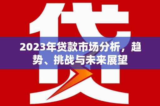 平乡2023年贷款市场分析，趋势、挑战与未来展望