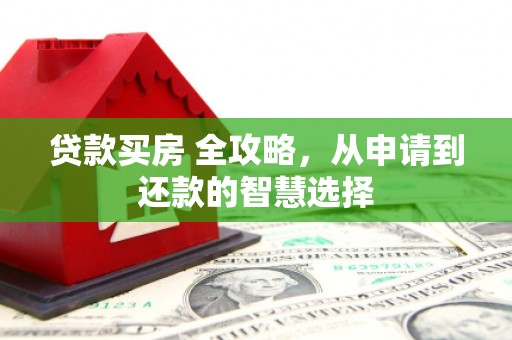 平乡贷款买房 全攻略，从申请到还款的智慧选择
