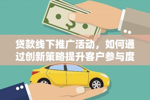 平乡贷款线下推广活动，如何通过创新策略提升客户参与度