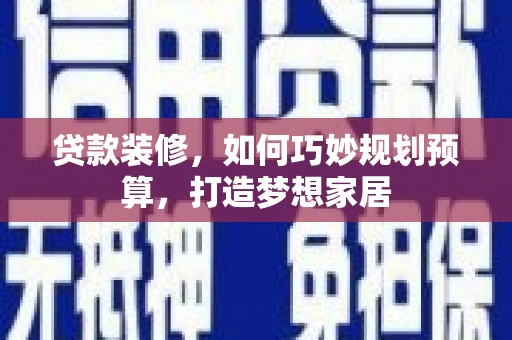 平乡贷款装修，如何巧妙规划预算，打造梦想家居