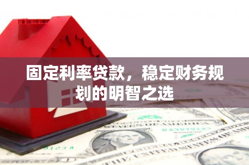 平乡固定利率贷款，稳定财务规划的明智之选