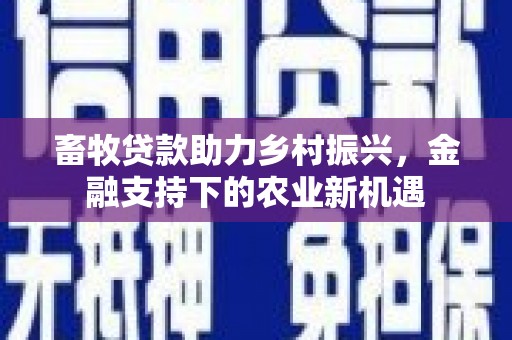 平乡畜牧贷款助力乡村振兴，金融支持下的农业新机遇