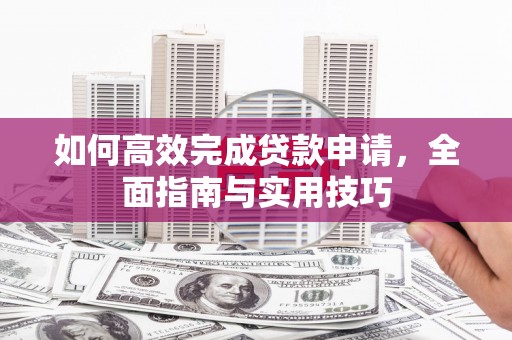 平乡如何高效完成贷款申请，全面指南与实用技巧