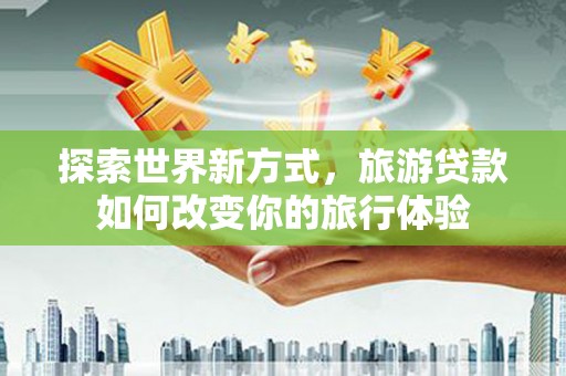 平乡探索世界新方式，旅游贷款如何改变你的旅行体验