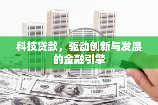 平乡科技贷款，驱动创新与发展的金融引擎