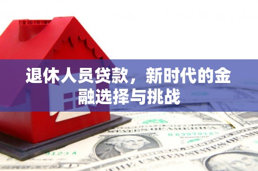 平乡退休人员贷款，新时代的金融选择与挑战