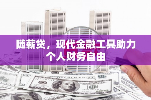 平乡随薪贷，现代金融工具助力个人财务自由