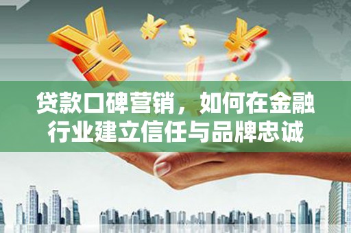 平乡贷款口碑营销，如何在金融行业建立信任与品牌忠诚