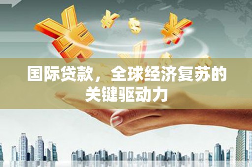 平乡国际贷款，全球经济复苏的关键驱动力