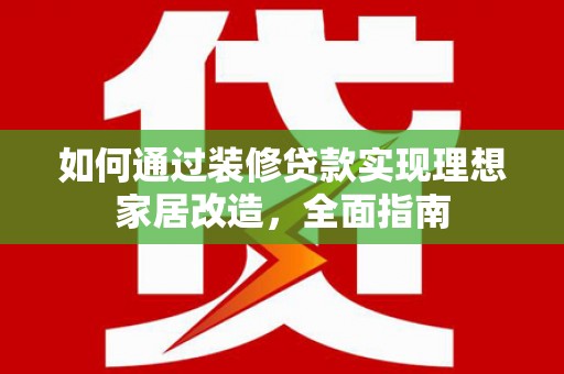 平乡如何通过装修贷款实现理想家居改造，全面指南
