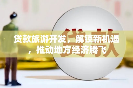平乡贷款旅游开发，解锁新机遇，推动地方经济腾飞