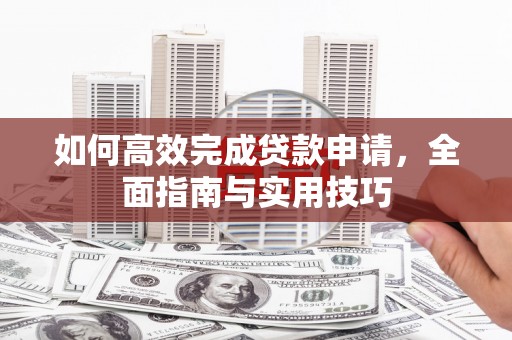 平乡如何高效完成贷款申请，全面指南与实用技巧
