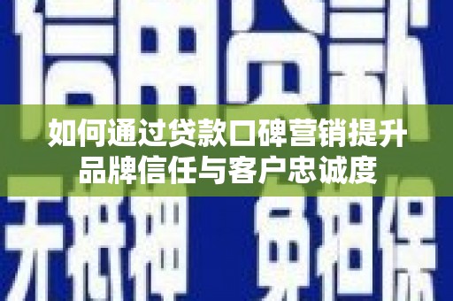 平乡如何通过贷款口碑营销提升品牌信任与客户忠诚度