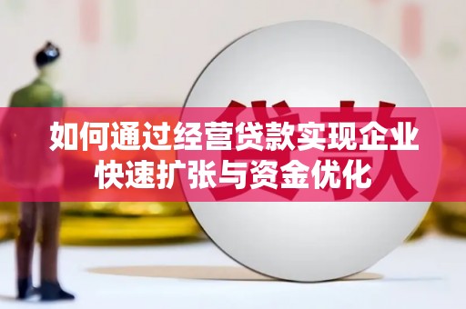 平乡如何通过经营贷款实现企业快速扩张与资金优化