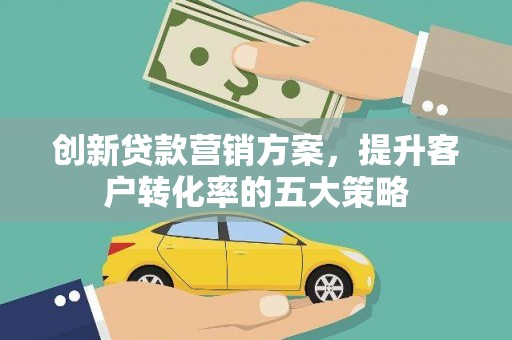 平乡创新贷款营销方案，提升客户转化率的五大策略