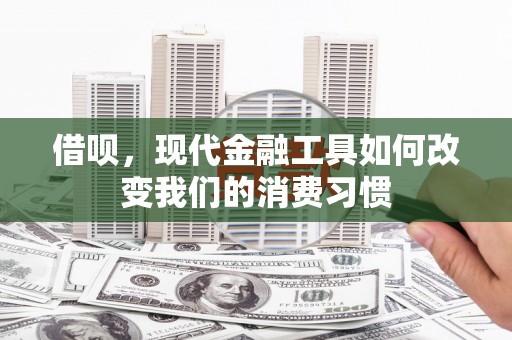 平乡借呗，现代金融工具如何改变我们的消费习惯