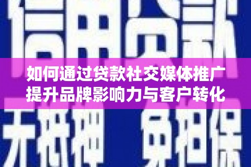平乡如何通过贷款社交媒体推广提升品牌影响力与客户转化率