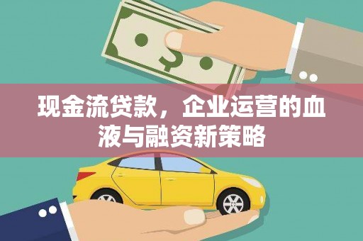 平乡现金流贷款，企业运营的血液与融资新策略