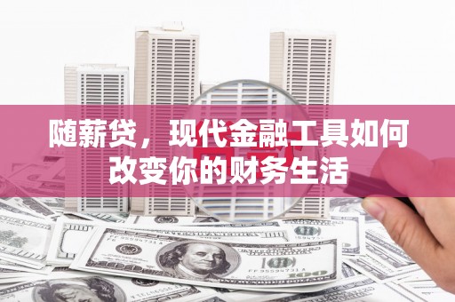 平乡随薪贷，现代金融工具如何改变你的财务生活
