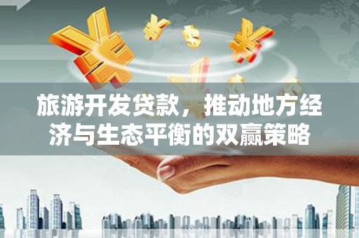 平乡旅游开发贷款，推动地方经济与生态平衡的双赢策略