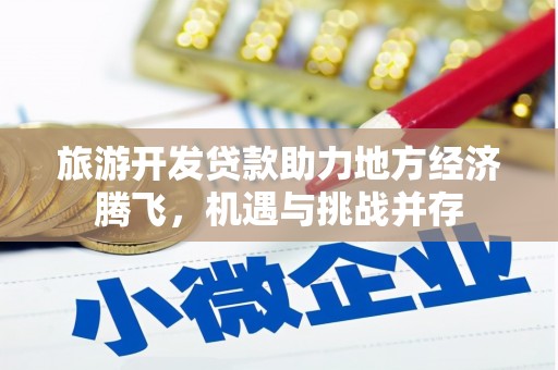 平乡旅游开发贷款助力地方经济腾飞，机遇与挑战并存