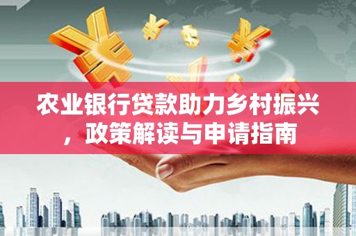 平乡农业银行贷款助力乡村振兴，政策解读与申请指南