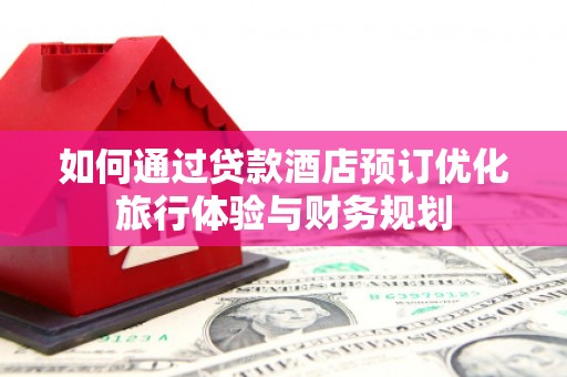 平乡如何通过贷款酒店预订优化旅行体验与财务规划