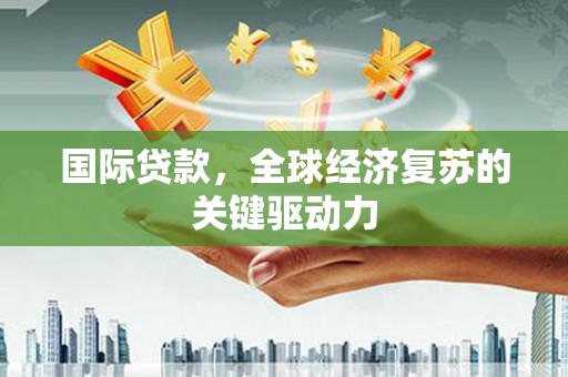 平乡国际贷款，全球经济复苏的关键驱动力