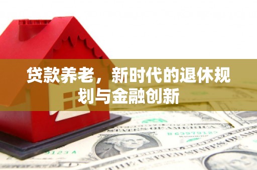 平乡贷款养老，新时代的退休规划与金融创新