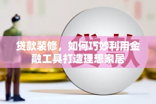 平乡贷款装修，如何巧妙利用金融工具打造理想家居