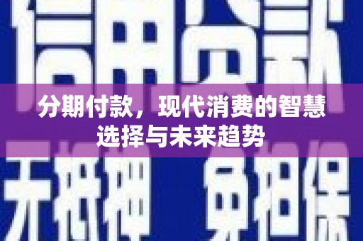 平乡分期付款，现代消费的智慧选择与未来趋势