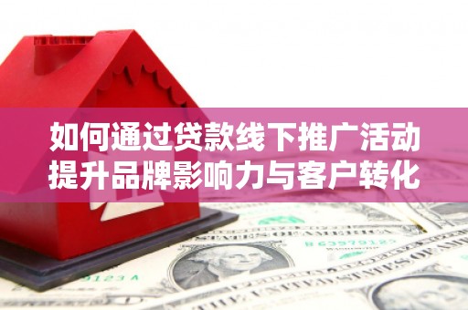 平乡如何通过贷款线下推广活动提升品牌影响力与客户转化率
