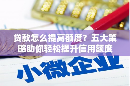 平乡贷款怎么提高额度？五大策略助你轻松提升信用额度